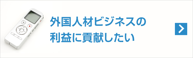 お客様の外国人材ビジネスの利益に貢献したい